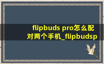 flipbuds pro怎么配对两个手机_flipbudspro手势按哪里